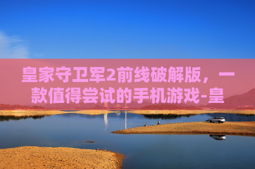 皇家守卫军2前线破解版，一款值得尝试的手机游戏-皇家守卫军2前线无敌版下载