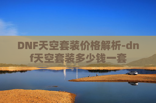 DNF天空套装价格解析-dnf天空套装多少钱一套
