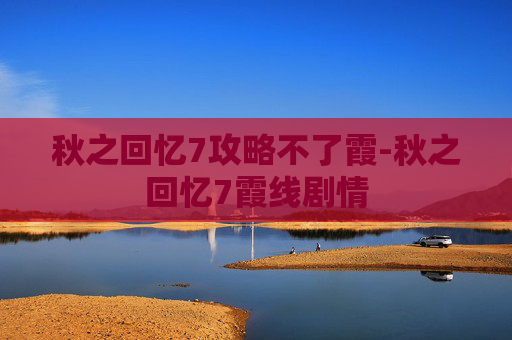 秋之回忆7攻略不了霞-秋之回忆7霞线剧情
