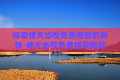 探索晴天影视免费播放的奥秘-晴天影视免费播放网站