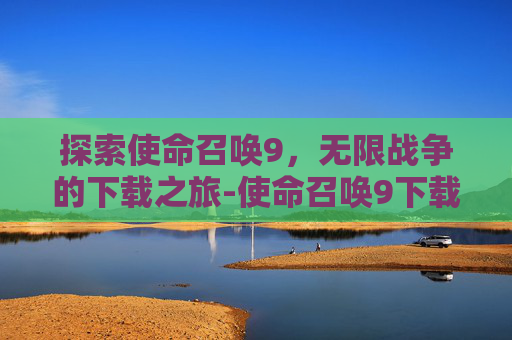 探索使命召唤9，无限战争的下载之旅-使命召唤9下载中文单机版