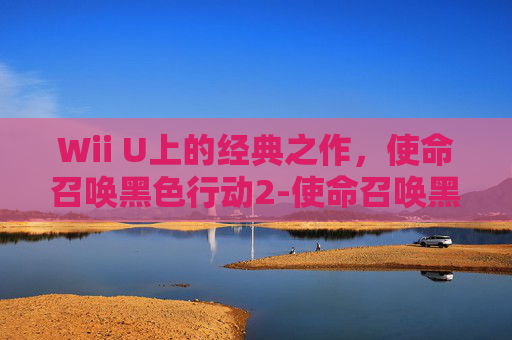 Wii U上的经典之作，使命召唤黑色行动2-使命召唤黑色行动2汉化