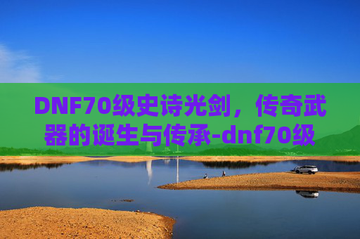 DNF70级史诗光剑，传奇武器的诞生与传承-dnf70级史诗光剑外观