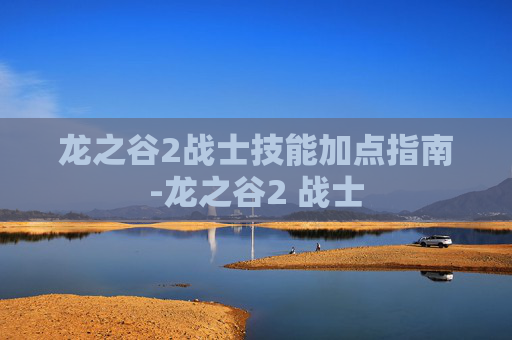 龙之谷2战士技能加点指南-龙之谷2 战士