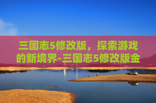 三国志5修改版，探索游戏的新境界-三国志5修改版金手指代码