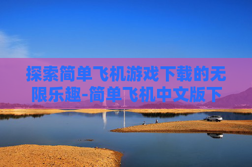 探索简单飞机游戏下载的无限乐趣-简单飞机中文版下载