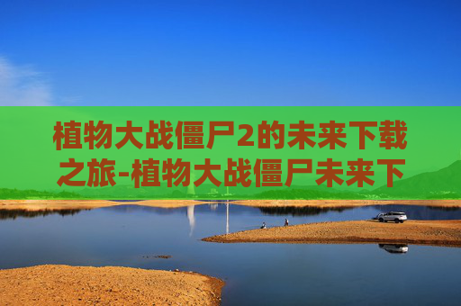 植物大战僵尸2的未来下载之旅-植物大战僵尸未来下载233