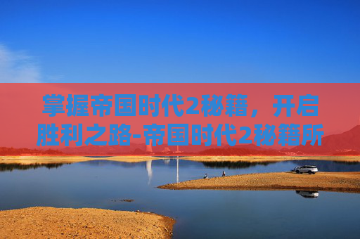 掌握帝国时代2秘籍，开启胜利之路-帝国时代2秘籍所有加10万