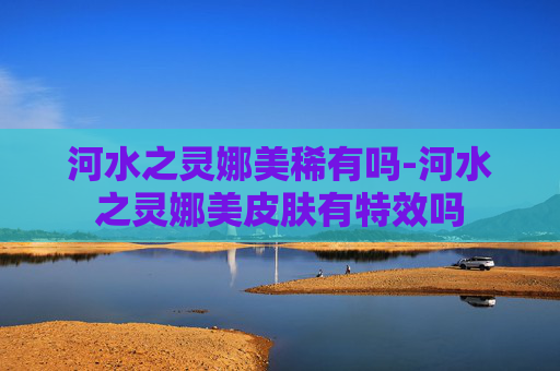 河水之灵娜美稀有吗-河水之灵娜美皮肤有特效吗