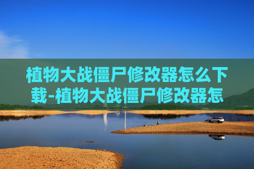 植物大战僵尸修改器怎么下载-植物大战僵尸修改器怎么下载电脑版