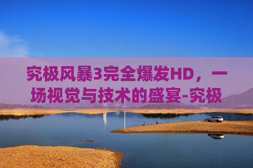 究极风暴3完全爆发HD，一场视觉与技术的盛宴-究极风暴3bgm