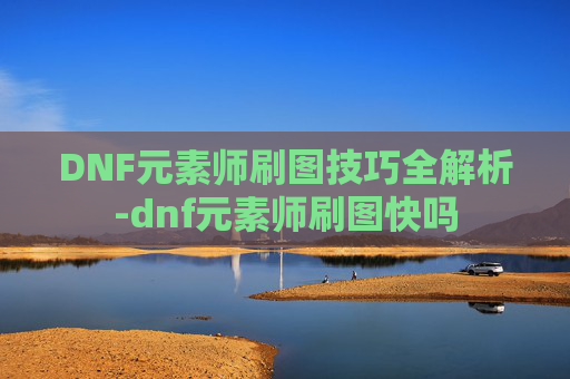 DNF元素师刷图技巧全解析-dnf元素师刷图快吗