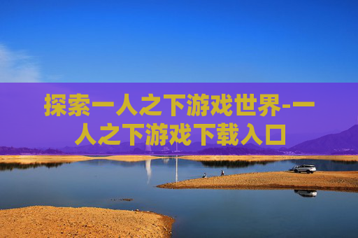 探索一人之下游戏世界-一人之下游戏下载入口
