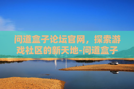问道盒子论坛官网，探索游戏社区的新天地-问道盒子手机版