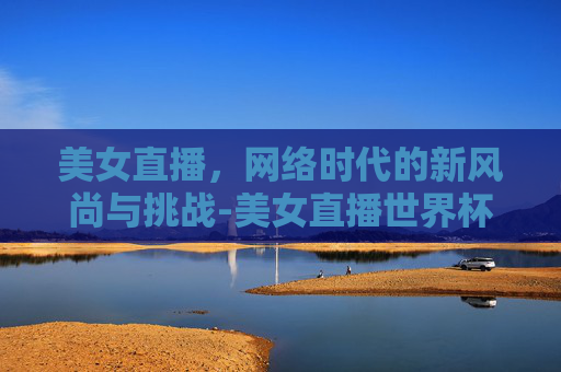 美女直播，网络时代的新风尚与挑战-美女直播世界杯