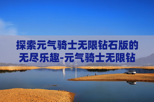 探索元气骑士无限钻石版的无尽乐趣-元气骑士无限钻石版在哪下