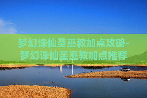 梦幻诛仙圣巫教加点攻略-梦幻诛仙圣巫教加点推荐