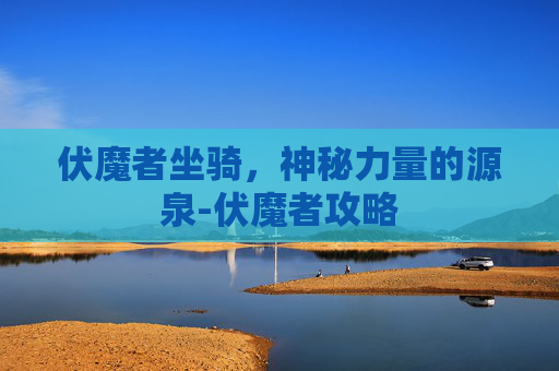 伏魔者坐骑，神秘力量的源泉-伏魔者攻略