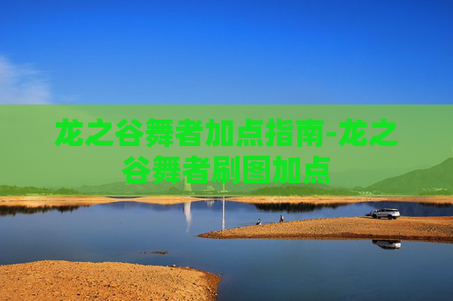 龙之谷舞者加点指南-龙之谷舞者刷图加点