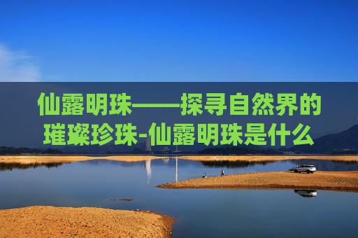 仙露明珠——探寻自然界的璀璨珍珠-仙露明珠是什么意思