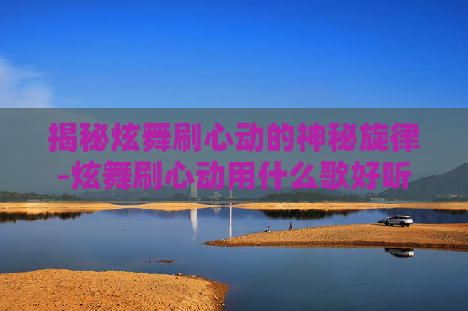 揭秘炫舞刷心动的神秘旋律-炫舞刷心动用什么歌好听