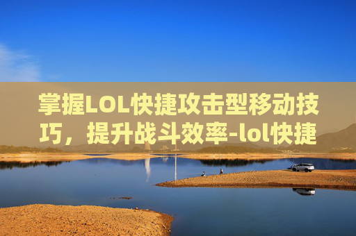 掌握LOL快捷攻击型移动技巧，提升战斗效率-lol快捷攻击型移动设置 显示攻击范围