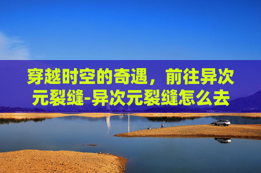 穿越时空的奇遇，前往异次元裂缝-异次元裂缝怎么去2020