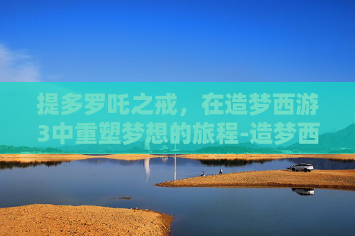 提多罗吒之戒，在造梦西游3中重塑梦想的旅程-造梦西游3提多罗吒之戒怎么获得