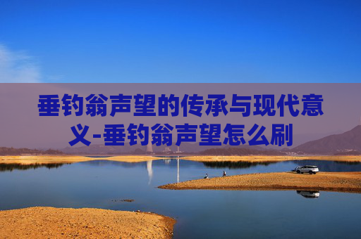 垂钓翁声望的传承与现代意义-垂钓翁声望怎么刷