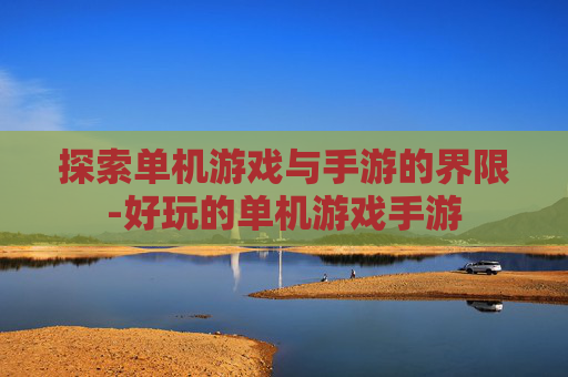 探索单机游戏与手游的界限-好玩的单机游戏手游