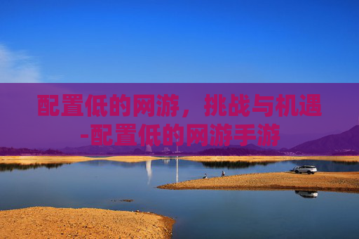 配置低的网游，挑战与机遇-配置低的网游手游