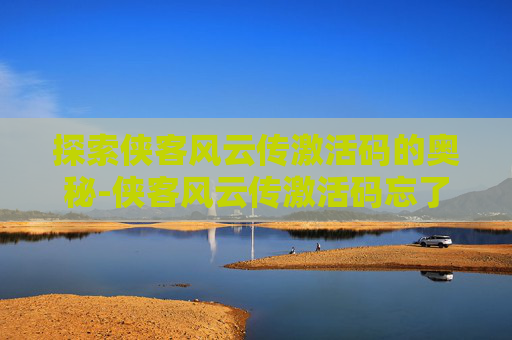 探索侠客风云传激活码的奥秘-侠客风云传激活码忘了怎么办