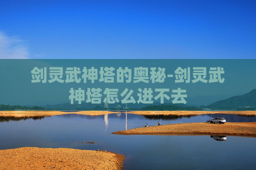 剑灵武神塔的奥秘-剑灵武神塔怎么进不去