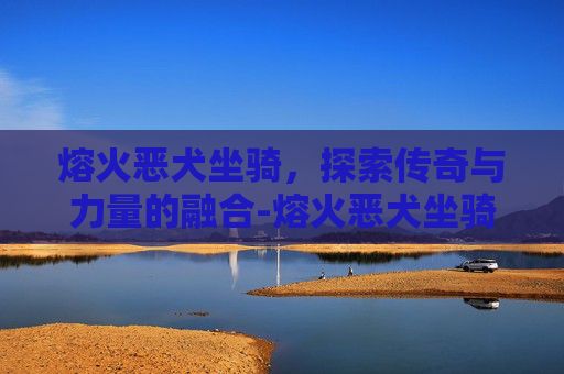 熔火恶犬坐骑，探索传奇与力量的融合-熔火恶犬坐骑绝版了吗