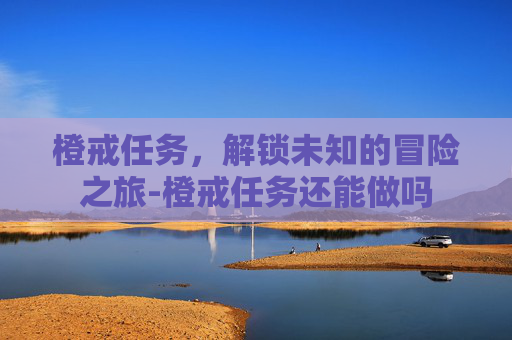 橙戒任务，解锁未知的冒险之旅-橙戒任务还能做吗