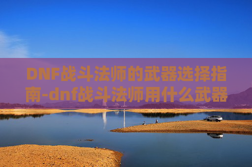 DNF战斗法师的武器选择指南-dnf战斗法师用什么武器好