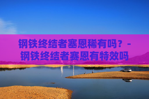 钢铁终结者塞恩稀有吗？-钢铁终结者赛恩有特效吗