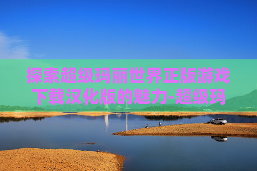 探索超级玛丽世界正版游戏下载汉化版的魅力-超级玛丽世界正版游戏下载汉化版手机