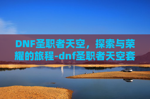 DNF圣职者天空，探索与荣耀的旅程-dnf圣职者天空套