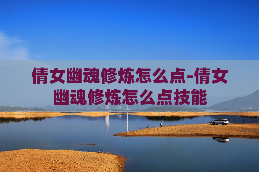 倩女幽魂修炼怎么点-倩女幽魂修炼怎么点技能