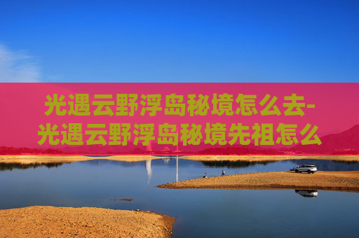 光遇云野浮岛秘境怎么去-光遇云野浮岛秘境先祖怎么过