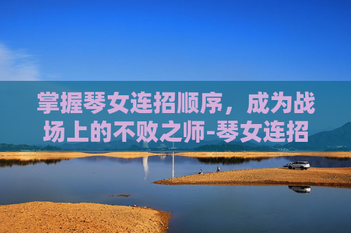 掌握琴女连招顺序，成为战场上的不败之师-琴女连招顺序手游