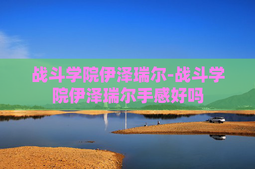 战斗学院伊泽瑞尔-战斗学院伊泽瑞尔手感好吗