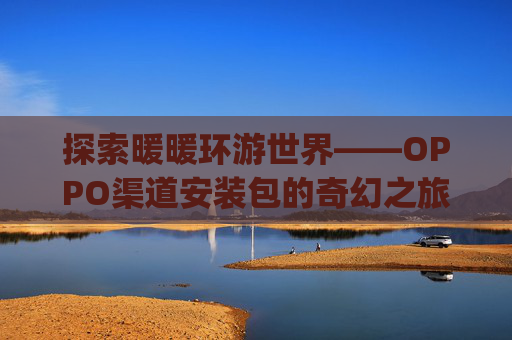 探索暖暖环游世界——OPPO渠道安装包的奇幻之旅-暖暖环游世界oppo渠道服