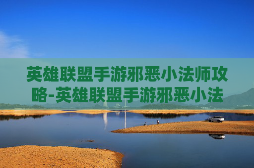 英雄联盟手游邪恶小法师攻略-英雄联盟手游邪恶小法师攻略大全