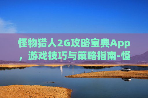 怪物猎人2G攻略宝典App，游戏技巧与策略指南-怪物猎人2g攻略网站