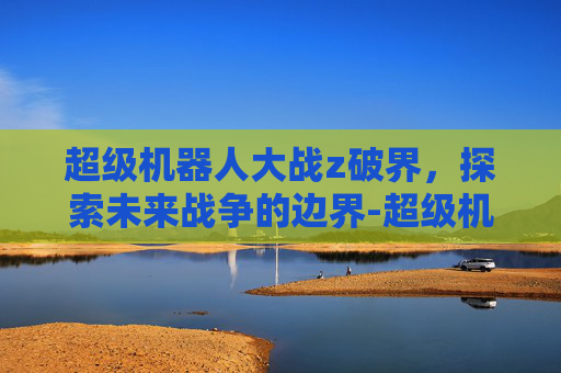 超级机器人大战z破界，探索未来战争的边界-超级机器人大战z破界篇隐藏要素