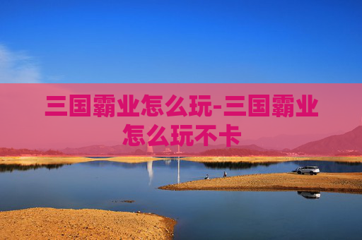 三国霸业怎么玩-三国霸业怎么玩不卡