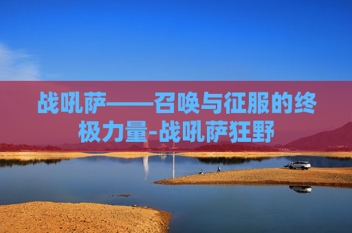 战吼萨——召唤与征服的终极力量-战吼萨狂野