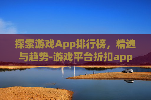 探索游戏App排行榜，精选与趋势-游戏平台折扣app排行榜